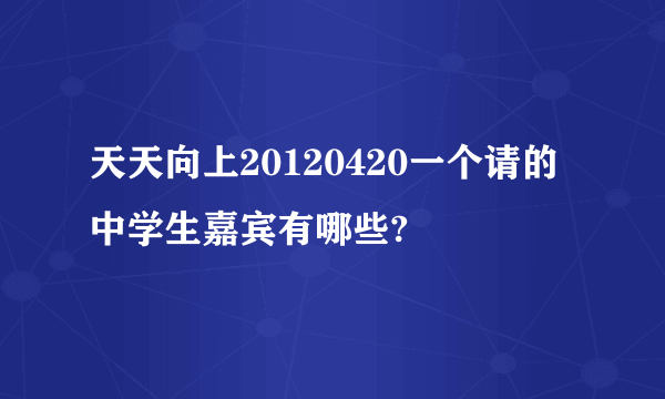 天天向上20120420一个请的中学生嘉宾有哪些?