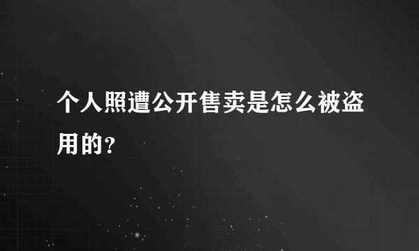 个人照遭公开售卖是怎么被盗用的？