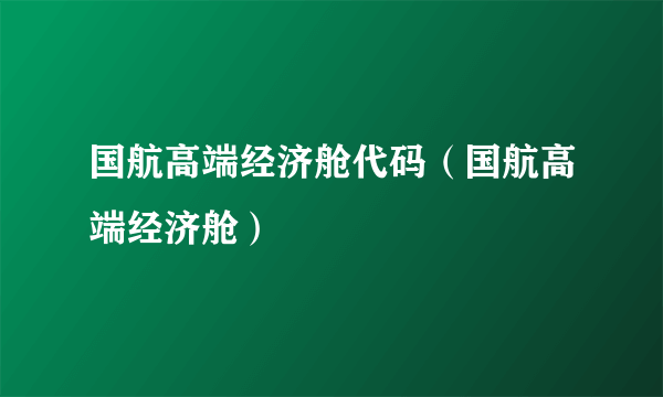 国航高端经济舱代码（国航高端经济舱）