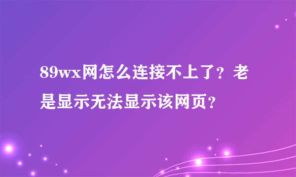 89wx网怎么连接不上了？老是显示无法显示该网页？