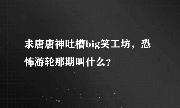 求唐唐神吐槽big笑工坊，恐怖游轮那期叫什么？