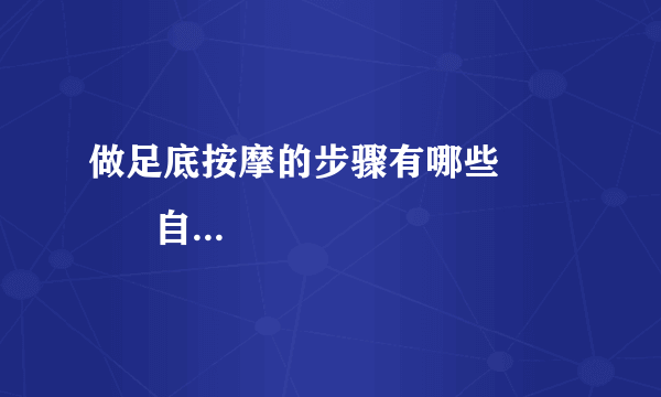 做足底按摩的步骤有哪些             自己做足疗的方法有哪些