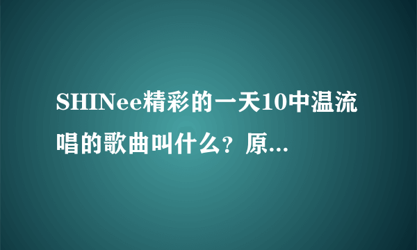 SHINee精彩的一天10中温流唱的歌曲叫什么？原唱是谁？