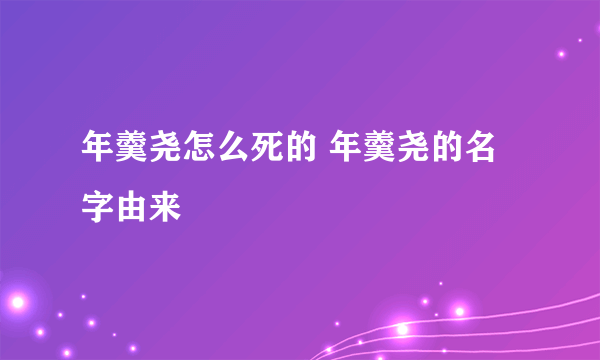 年羹尧怎么死的 年羹尧的名字由来