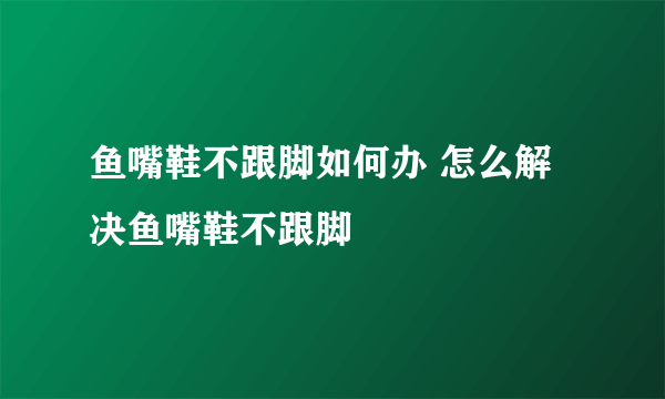 鱼嘴鞋不跟脚如何办 怎么解决鱼嘴鞋不跟脚