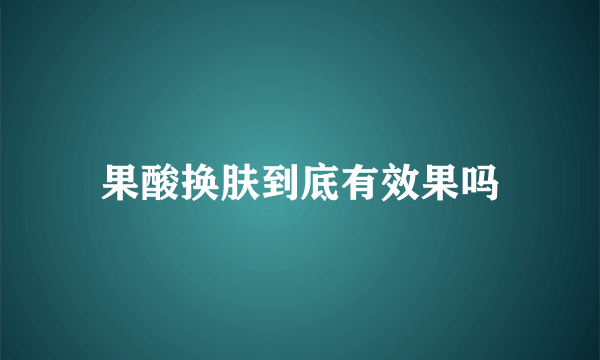 果酸换肤到底有效果吗