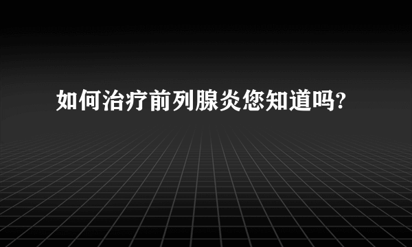 如何治疗前列腺炎您知道吗?