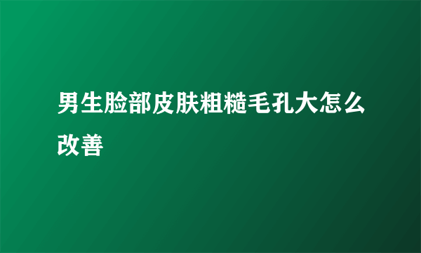 男生脸部皮肤粗糙毛孔大怎么改善