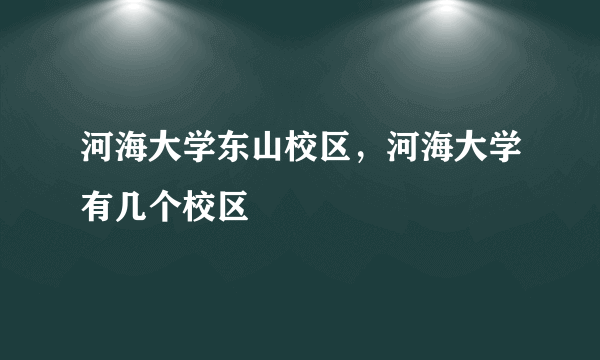 河海大学东山校区，河海大学有几个校区