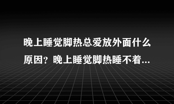 晚上睡觉脚热总爱放外面什么原因？晚上睡觉脚热睡不着怎么办？