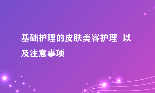 基础护理的皮肤美容护理  以及注意事项