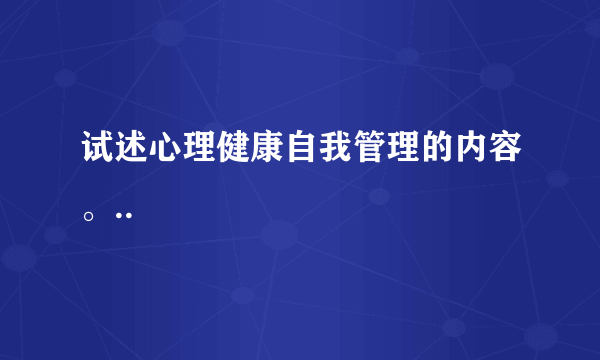 试述心理健康自我管理的内容。..