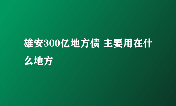 雄安300亿地方债 主要用在什么地方