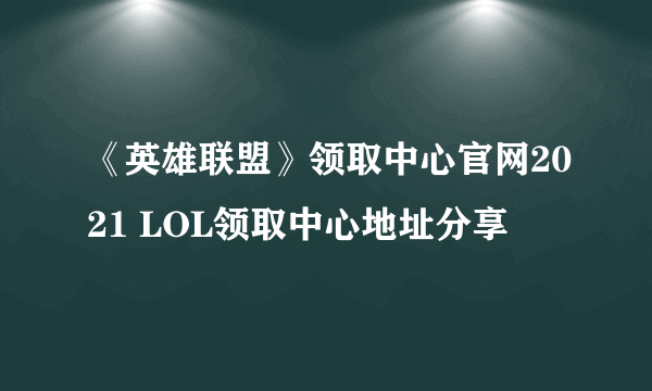 《英雄联盟》领取中心官网2021 LOL领取中心地址分享