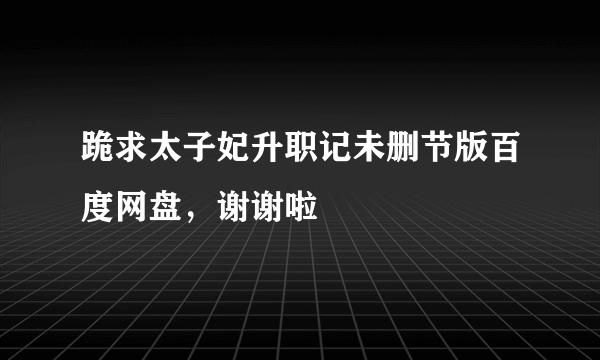 跪求太子妃升职记未删节版百度网盘，谢谢啦