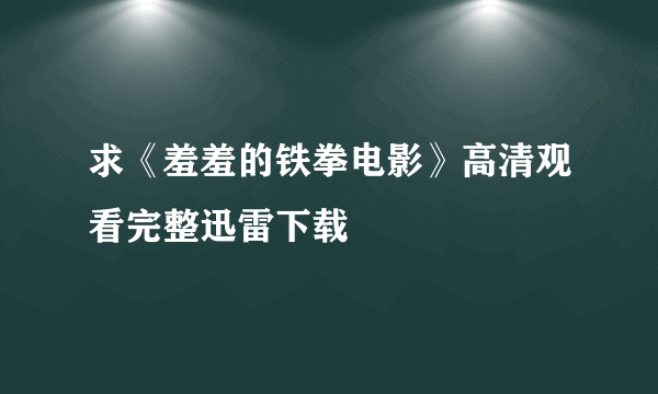 求《羞羞的铁拳电影》高清观看完整迅雷下载