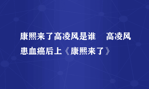 康熙来了高凌风是谁    高凌风患血癌后上《康熙来了》