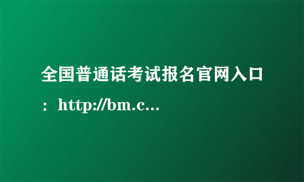 全国普通话考试报名官网入口：http://bm.cltt.org