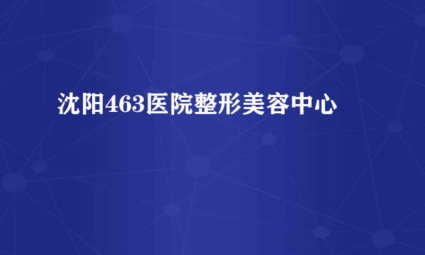 沈阳463医院整形美容中心