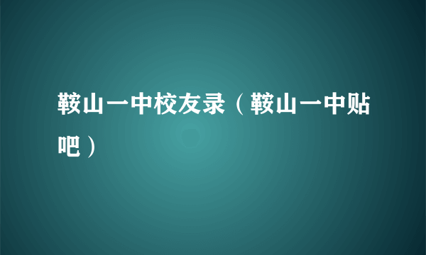 鞍山一中校友录（鞍山一中贴吧）