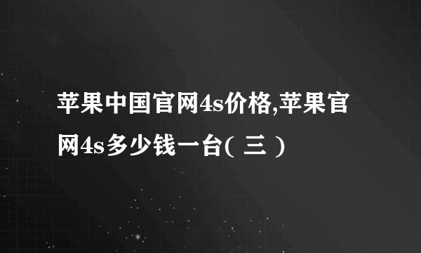 苹果中国官网4s价格,苹果官网4s多少钱一台( 三 )