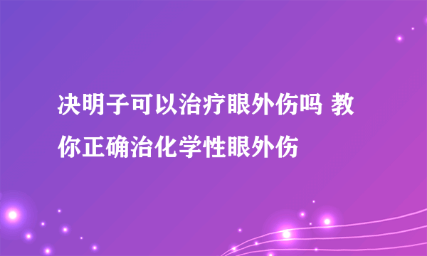 决明子可以治疗眼外伤吗 教你正确治化学性眼外伤