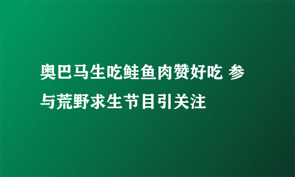 奥巴马生吃鲑鱼肉赞好吃 参与荒野求生节目引关注