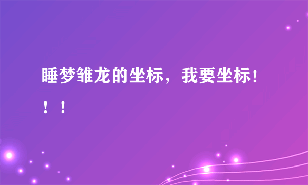 睡梦雏龙的坐标，我要坐标！！！