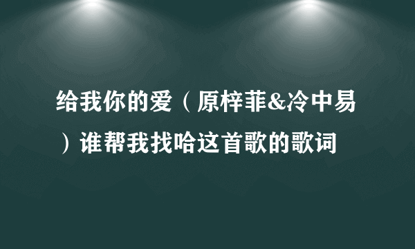 给我你的爱（原梓菲&冷中易）谁帮我找哈这首歌的歌词