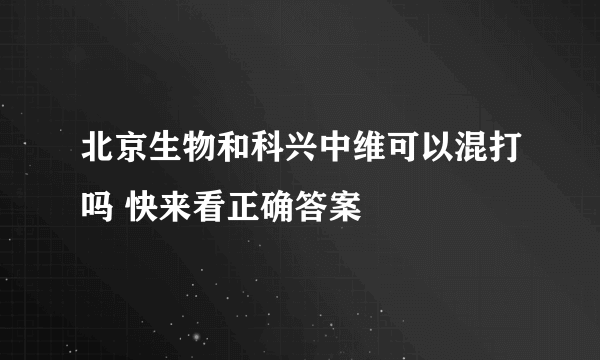 北京生物和科兴中维可以混打吗 快来看正确答案