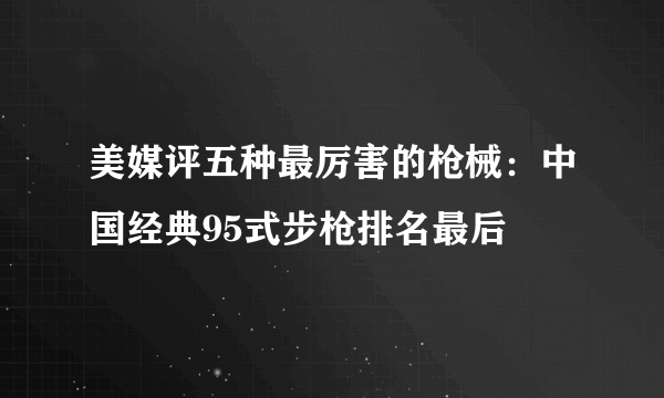 美媒评五种最厉害的枪械：中国经典95式步枪排名最后