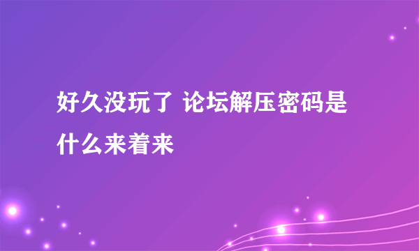 好久没玩了 论坛解压密码是什么来着来