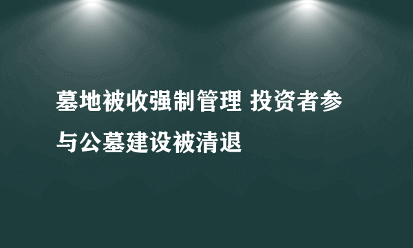 墓地被收强制管理 投资者参与公墓建设被清退