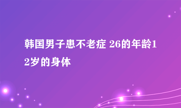 韩国男子患不老症 26的年龄12岁的身体