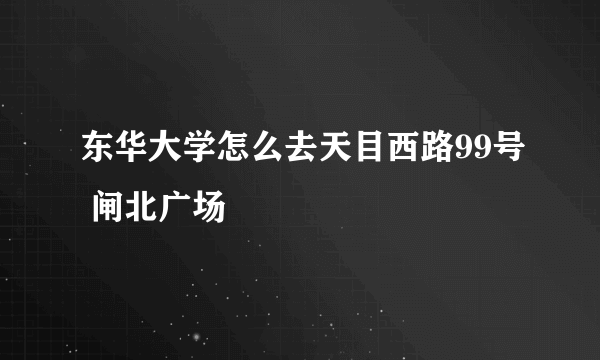 东华大学怎么去天目西路99号 闸北广场