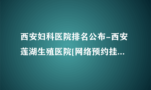 西安妇科医院排名公布-西安莲湖生殖医院[网络预约挂号]妇科排名前五