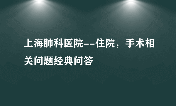 上海肺科医院--住院，手术相关问题经典问答