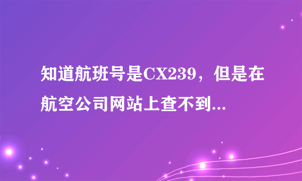 知道航班号是CX239，但是在航空公司网站上查不到航班信息，显示没有这个航班，怎么回事？