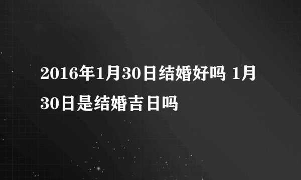 2016年1月30日结婚好吗 1月30日是结婚吉日吗