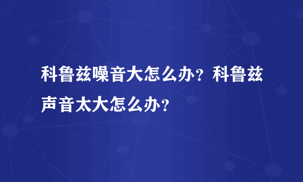 科鲁兹噪音大怎么办？科鲁兹声音太大怎么办？