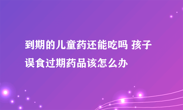 到期的儿童药还能吃吗 孩子误食过期药品该怎么办