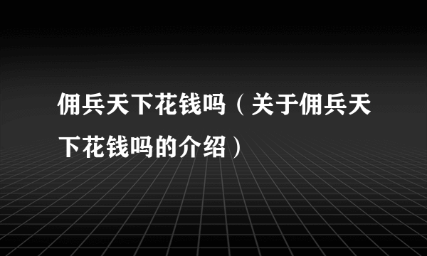 佣兵天下花钱吗（关于佣兵天下花钱吗的介绍）