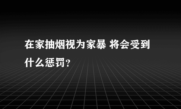 在家抽烟视为家暴 将会受到什么惩罚？