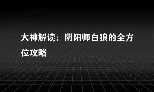 大神解读：阴阳师白狼的全方位攻略