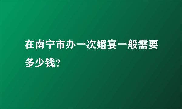 在南宁市办一次婚宴一般需要多少钱？