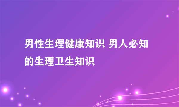 男性生理健康知识 男人必知的生理卫生知识