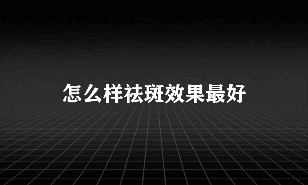 怎么样祛斑效果最好