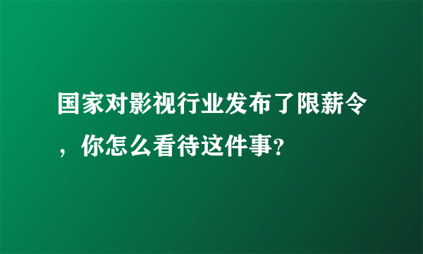 国家对影视行业发布了限薪令，你怎么看待这件事？