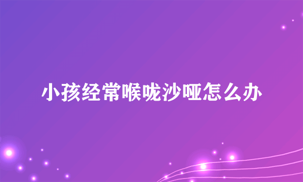 小孩经常喉咙沙哑怎么办