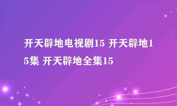 开天辟地电视剧15 开天辟地15集 开天辟地全集15